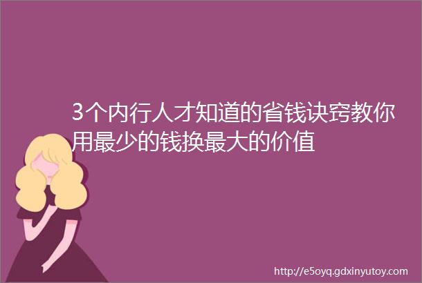 3个内行人才知道的省钱诀窍教你用最少的钱换最大的价值